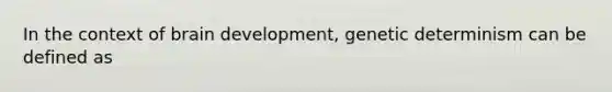 In the context of brain development, genetic determinism can be defined as