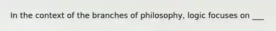 In the context of the branches of philosophy, logic focuses on ___