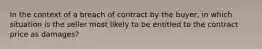 In the context of a breach of contract by the buyer, in which situation is the seller most likely to be entitled to the contract price as damages?