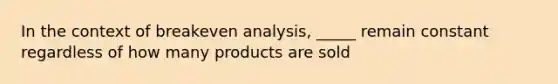 In the context of breakeven analysis, _____ remain constant regardless of how many products are sold