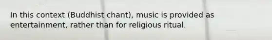 In this context (Buddhist chant), music is provided as entertainment, rather than for religious ritual.