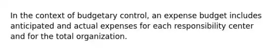 In the context of budgetary control, an expense budget includes anticipated and actual expenses for each responsibility center and for the total organization.