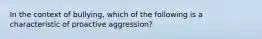 In the context of bullying, which of the following is a characteristic of proactive aggression?