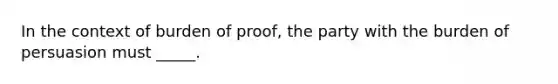 In the context of burden of proof, the party with the burden of persuasion must _____.