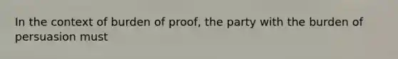 In the context of burden of proof, the party with the burden of persuasion must