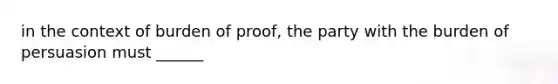 in the context of burden of proof, the party with the burden of persuasion must ______