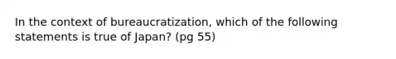 In the context of bureaucratization, which of the following statements is true of Japan? (pg 55)