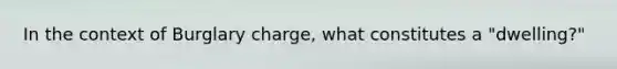 In the context of Burglary charge, what constitutes a "dwelling?"