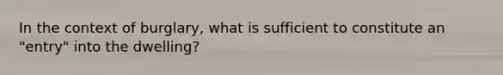 In the context of burglary, what is sufficient to constitute an "entry" into the dwelling?