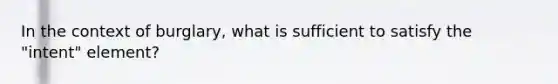 In the context of burglary, what is sufficient to satisfy the "intent" element?