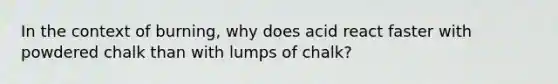 In the context of burning, why does acid react faster with powdered chalk than with lumps of chalk?