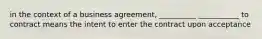 in the context of a business agreement, __________ ___________ to contract means the intent to enter the contract upon acceptance