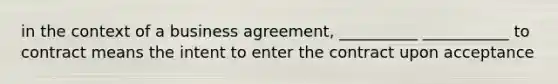 in the context of a business agreement, __________ ___________ to contract means the intent to enter the contract upon acceptance