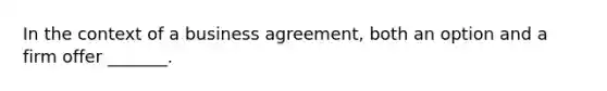 In the context of a business agreement, both an option and a firm offer _______.