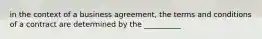 in the context of a business agreement, the terms and conditions of a contract are determined by the __________