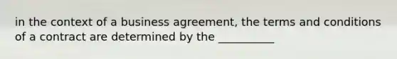 in the context of a business agreement, the terms and conditions of a contract are determined by the __________