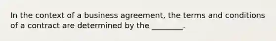 In the context of a business agreement, the terms and conditions of a contract are determined by the ________.