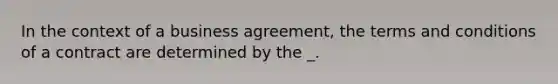 In the context of a business agreement, the terms and conditions of a contract are determined by the _.