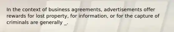 In the context of business agreements, advertisements offer rewards for lost property, for information, or for the capture of criminals are generally _.