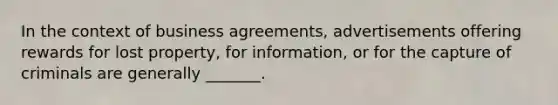 In the context of business agreements, advertisements offering rewards for lost property, for information, or for the capture of criminals are generally _______.