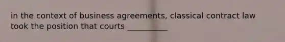 in the context of business agreements, classical contract law took the position that courts __________