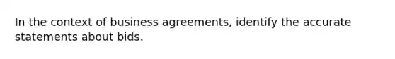 In the context of business agreements, identify the accurate statements about bids.