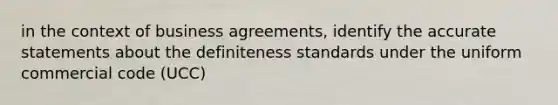 in the context of business agreements, identify the accurate statements about the definiteness standards under the uniform commercial code (UCC)