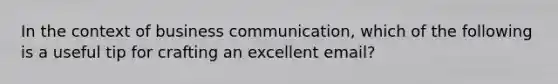 In the context of business communication, which of the following is a useful tip for crafting an excellent email?