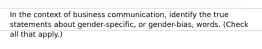 In the context of business communication, identify the true statements about gender-specific, or gender-bias, words. (Check all that apply.)