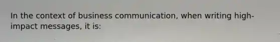 In the context of business communication, when writing high-impact messages, it is: