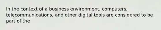 In the context of a business environment, computers, telecommunications, and other digital tools are considered to be part of the