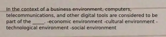 In the context of a business environment, computers, telecommunications, and other digital tools are considered to be part of the _____. -economic environment -cultural environment -technological environment -social environment