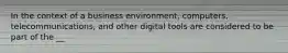 In the context of a business environment, computers, telecommunications, and other digital tools are considered to be part of the __