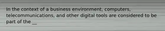 In the context of a business environment, computers, telecommunications, and other digital tools are considered to be part of the __