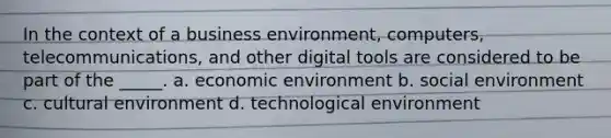 In the context of a business environment, computers, telecommunications, and other digital tools are considered to be part of the _____. a. economic environment b. social environment c. cultural environment d. technological environment