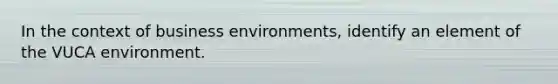 In the context of business environments, identify an element of the VUCA environment.