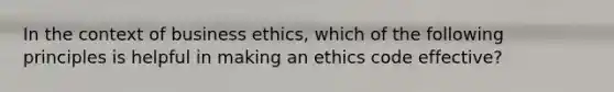 In the context of business ethics, which of the following principles is helpful in making an ethics code effective?