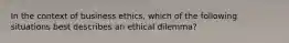 In the context of business ethics, which of the following situations best describes an ethical dilemma?