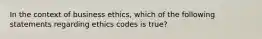 In the context of business ethics, which of the following statements regarding ethics codes is true?