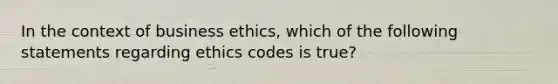 In the context of business ethics, which of the following statements regarding ethics codes is true?