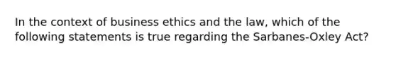 In the context of business ethics and the law, which of the following statements is true regarding the Sarbanes-Oxley Act?