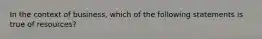 In the context of business, which of the following statements is true of resources?