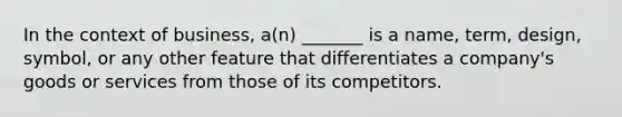 In the context of business, a(n) _______ is a name, term, design, symbol, or any other feature that differentiates a company's goods or services from those of its competitors.