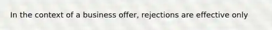 In the context of a business offer, rejections are effective only