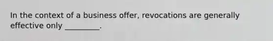 In the context of a business offer, revocations are generally effective only _________.