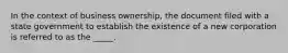 In the context of business ownership, the document filed with a state government to establish the existence of a new corporation is referred to as the _____.