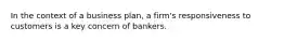 In the context of a business plan, a firm's responsiveness to customers is a key concern of bankers.