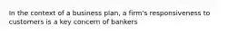 In the context of a business plan, a firm's responsiveness to customers is a key concern of bankers