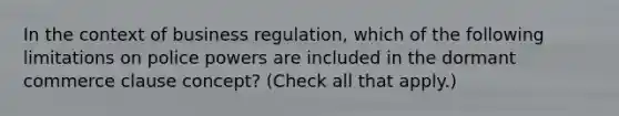 In the context of business regulation, which of the following limitations on police powers are included in the dormant commerce clause concept? (Check all that apply.)