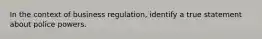 In the context of business regulation, identify a true statement about police powers.